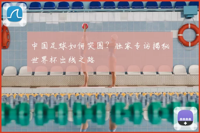 中国足球如何突围？独家专访揭秘世界杯出线之路