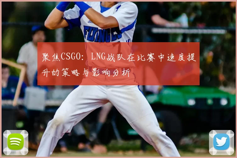 聚焦CSGO：LNG战队在比赛中速度提升的策略与影响分析