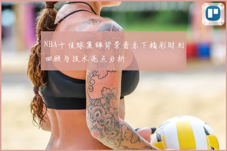 NBA十佳球集锦背景音乐下精彩时刻回顾与技术亮点分析