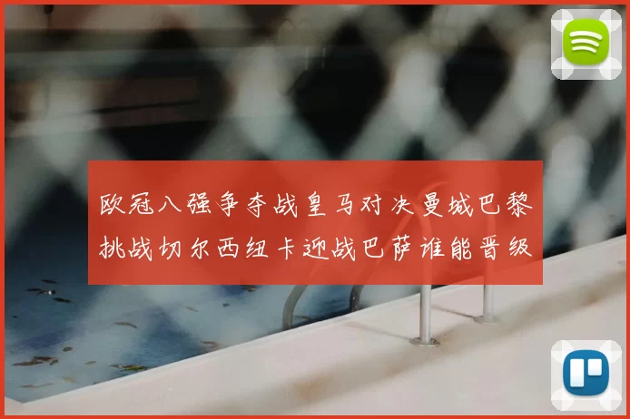欧冠八强争夺战皇马对决曼城巴黎挑战切尔西纽卡迎战巴萨谁能晋级