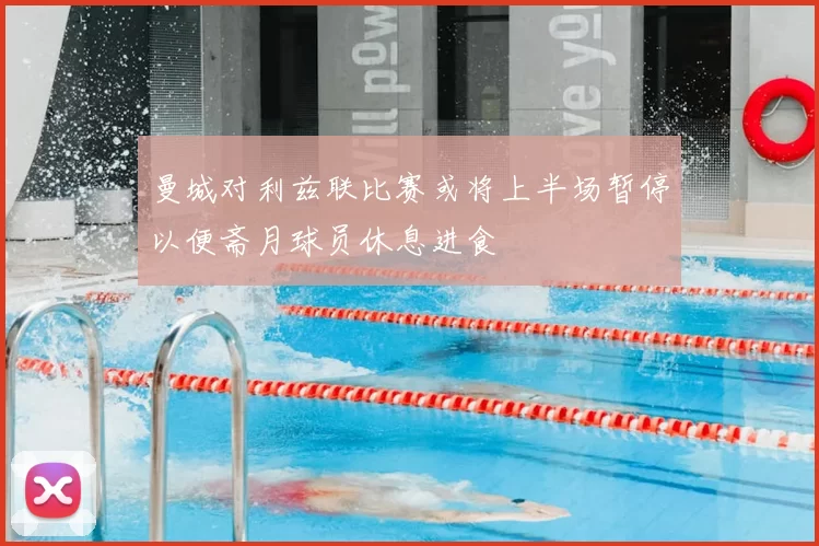 曼城对利兹联比赛或将上半场暂停以便斋月球员休息进食