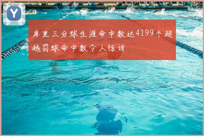 库里三分球生涯命中数达4199个超越罚球命中数令人惊讶